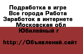 Подработка в игре - Все города Работа » Заработок в интернете   . Московская обл.,Юбилейный г.